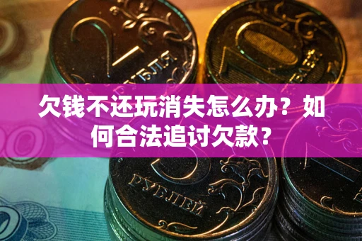 武汉欠钱不还玩消失怎么办？如何合法追讨欠款？