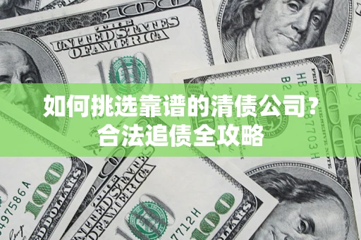 武汉如何挑选靠谱的清债公司?合法追债全攻略 武汉如何挑选靠谱的清债公司?合法追债全攻略