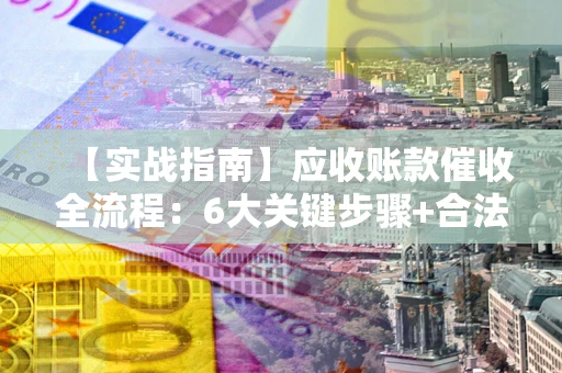 武汉【实战指南】应收账款催收全流程：6大关键步骤+合法回款技巧