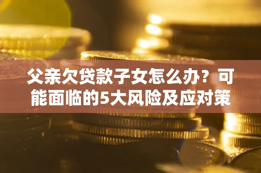 武汉父亲欠贷款子女怎么办?可能面临的5大风险及应对策略 武汉父亲欠贷款子女怎么办?可能面临的5大风险及应对策略