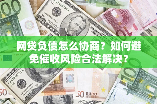 武汉网贷负债怎么协商？如何避免催收风险合法解决？