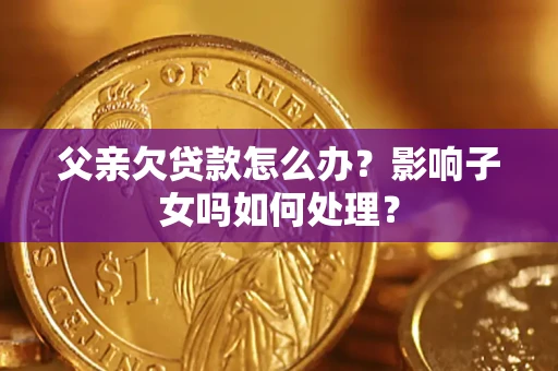 武汉父亲欠贷款怎么办？影响子女吗如何处理？