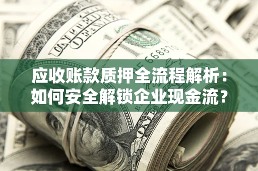 武汉应收账款质押全流程解析：如何安全解锁企业现金流？