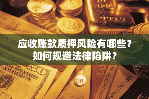 武汉应收账款质押风险有哪些？如何规避法律陷阱？