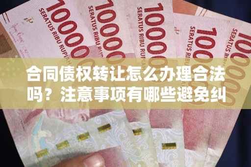 武汉合同债权转让怎么办理合法吗？注意事项有哪些避免纠纷？