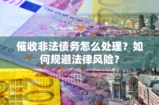 武汉催收非法债务怎么处理？如何规避法律风险？