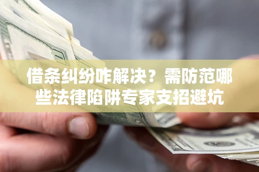 武汉借条纠纷咋解决？需防范哪些法律陷阱专家支招避坑