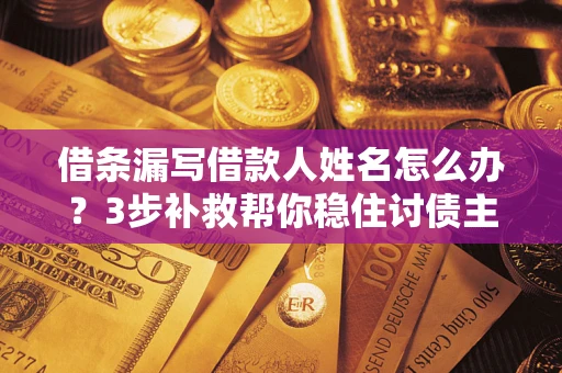 武汉借条漏写借款人姓名怎么办？3步补救帮你稳住讨债主动权