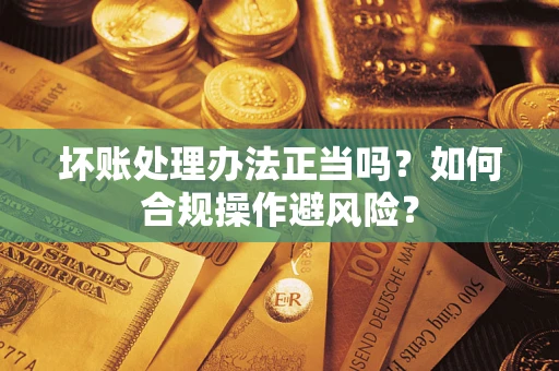 武汉坏账处理办法正当吗？如何合规操作避风险？