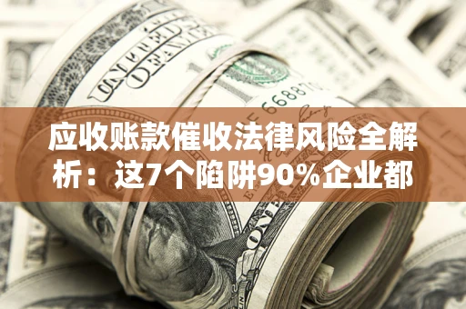 武汉应收账款催收法律风险全解析：这7个陷阱90%企业都踩过（含合规应对指南）