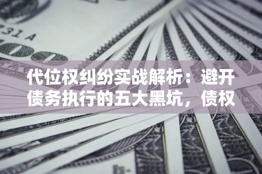 武汉代位权纠纷实战解析：避开债务执行的五大黑坑，债权人必看指南