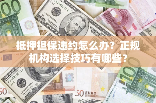 武汉抵押担保违约怎么办？正规机构选择技巧有哪些？