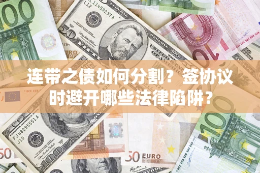 武汉连带之债如何分割？签协议时避开哪些法律陷阱？