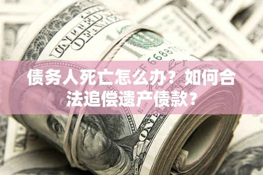 武汉债务人死亡怎么办？如何合法追偿遗产债款？