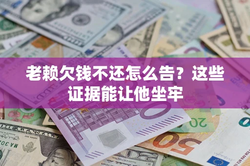 武汉老赖欠钱不还怎么告？这些证据能让他坐牢
