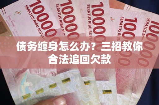 武汉债务缠身怎么办？三招教你合法追回欠款