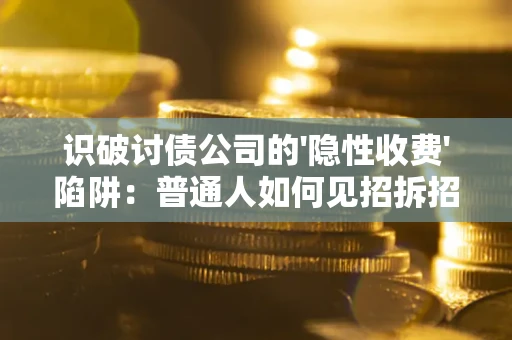 武汉识破讨债公司的'隐性收费'陷阱：普通人如何见招拆招？