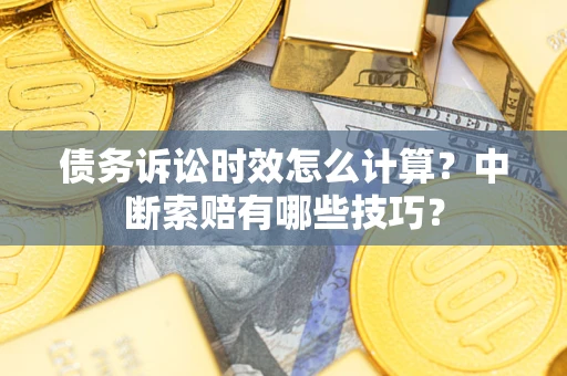 武汉债务诉讼时效怎么计算？中断索赔有哪些技巧？