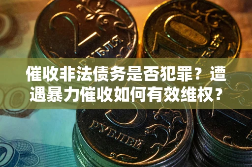 武汉催收非法债务是否犯罪?遭遇暴力催收如何有效维权? 武汉催收非法债务是否犯罪?遭遇暴力催收如何有效维权?