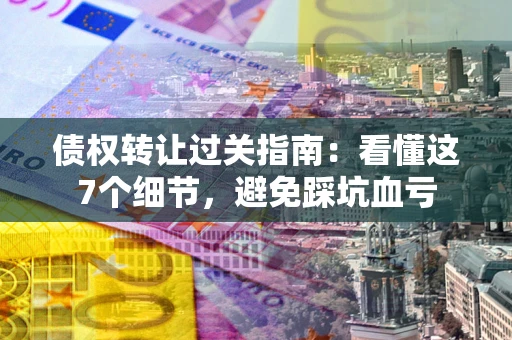 武汉债权转让过关指南：看懂这7个细节，避免踩坑血亏