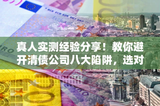 武汉真人实测经验分享！教你避开清债公司八大陷阱，选对机构少走十年弯路