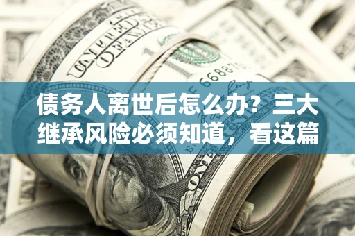 武汉债务人离世后怎么办？三大继承风险必须知道，看这篇就够了