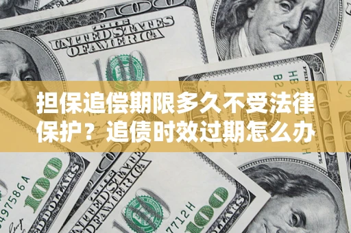 武汉担保追偿期限多久不受法律保护？追债时效过期怎么办？