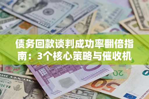 武汉债务回款谈判成功率翻倍指南：3个核心策略与催收机构避坑法则