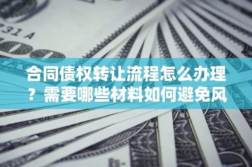 武汉合同债权转让流程怎么办理？需要哪些材料如何避免风险？