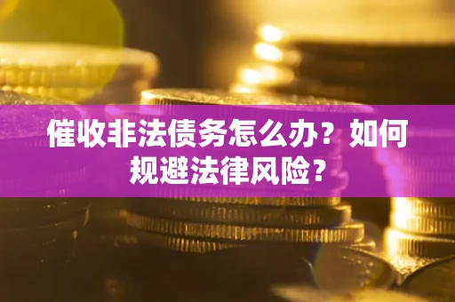 武汉催收非法债务怎么办？如何规避法律风险？