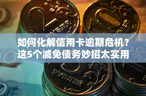武汉如何化解信用卡逾期危机？这5个减免债务妙招太实用
