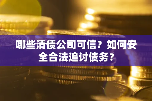 武汉哪些清债公司可信？如何安全合法追讨债务？