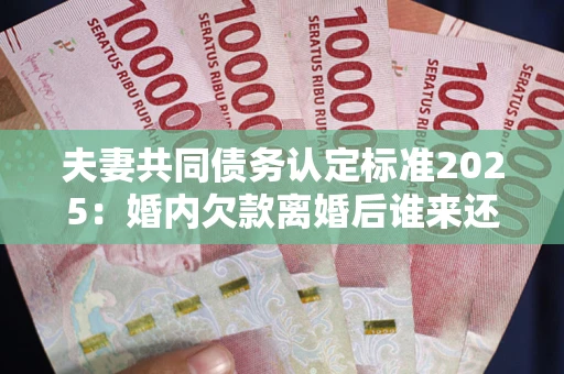 武汉夫妻共同债务认定标准2025:婚内欠款离婚后谁来还? 武汉夫妻共同债务认定标准2025:婚内欠款离婚后谁来还?