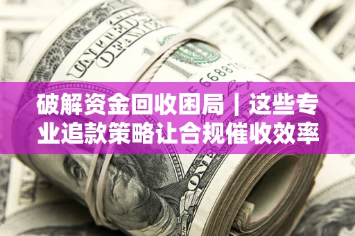 武汉破解资金回收困局｜这些专业追款策略让合规催收效率翻倍