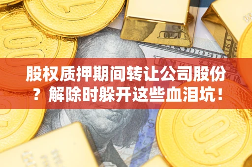 武汉股权质押期间转让公司股份？解除时躲开这些血泪坑！