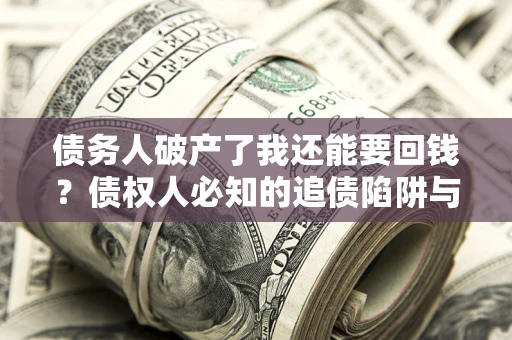 武汉债务人破产了我还能要回钱？债权人必知的追债陷阱与破局之道