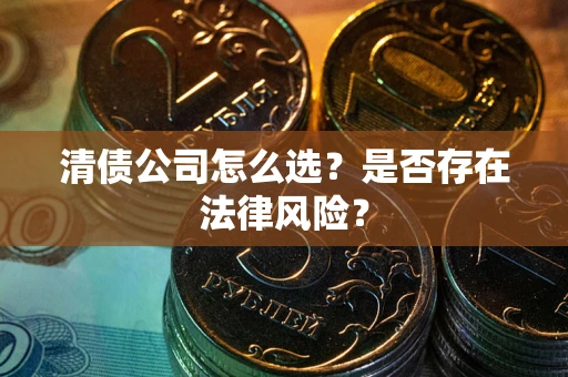 武汉清债公司怎么选？是否存在法律风险？