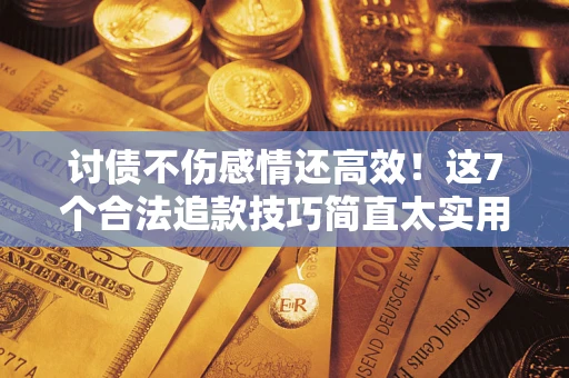 武汉讨债不伤感情还高效！这7个合法追款技巧简直太实用