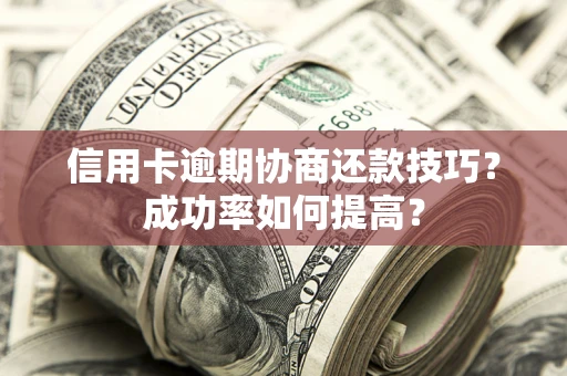 武汉信用卡逾期协商还款技巧？成功率如何提高？