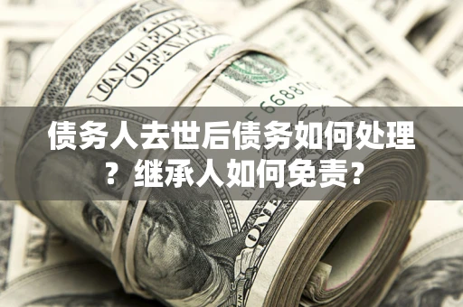 武汉债务人去世后债务如何处理？继承人如何免责？