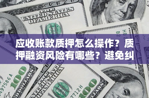 武汉应收账款质押怎么操作？质押融资风险有哪些？避免纠纷高效融资技巧