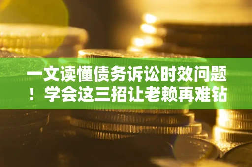 武汉一文读懂债务诉讼时效问题！学会这三招让老赖再难钻空子