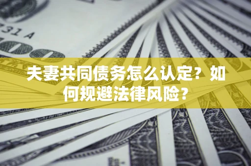 武汉夫妻共同债务怎么认定？如何规避法律风险？