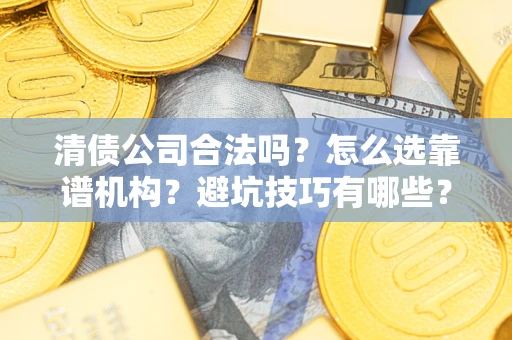 武汉清债公司合法吗？怎么选靠谱机构？避坑技巧有哪些？