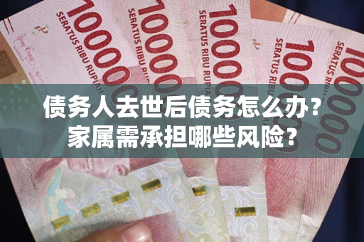武汉债务人去世后债务怎么办？家属需承担哪些风险？