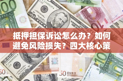 武汉抵押担保诉讼怎么办？如何避免风险损失？四大核心策略全解读