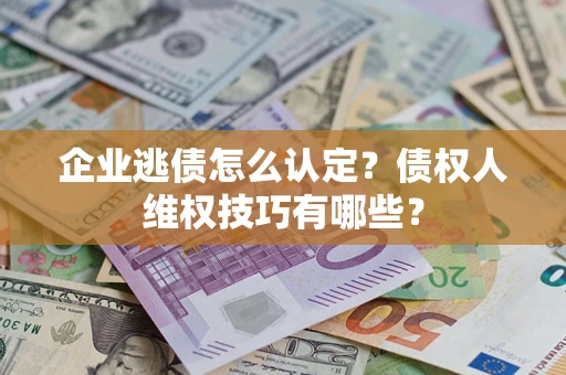 武汉企业逃债怎么认定？债权人维权技巧有哪些？