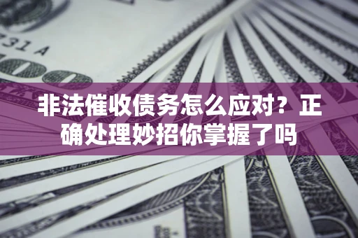 武汉非法催收债务怎么应对？正确处理妙招你掌握了吗