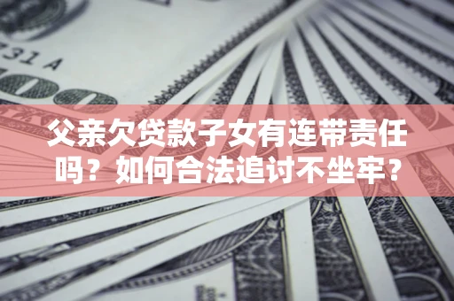武汉父亲欠贷款子女有连带责任吗？如何合法追讨不坐牢？