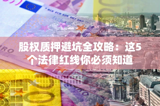 武汉股权质押避坑全攻略：这5个法律红线你必须知道